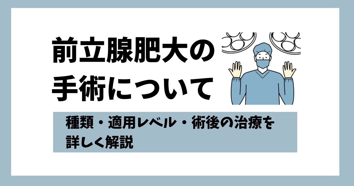 前立腺肥大の手術について種類・適用レベル・術後の治療を詳しく解説