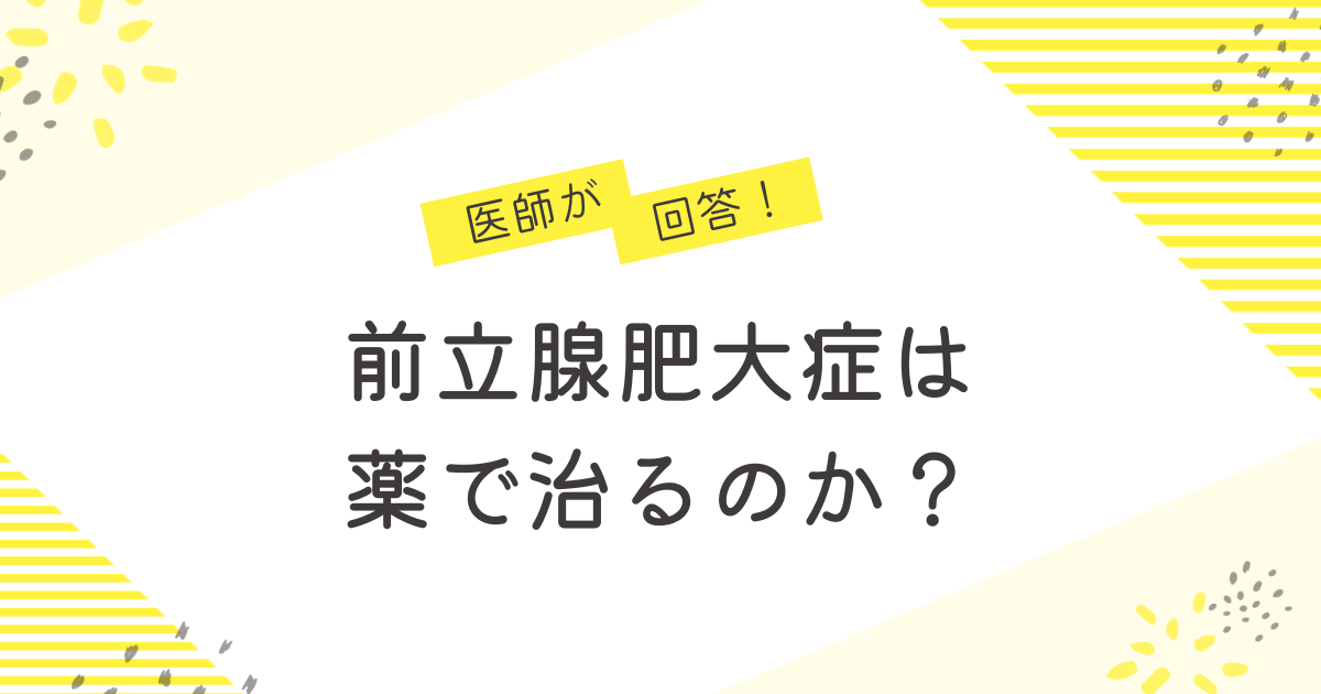 前立腺肥大症は薬で治るのか？現役医師がお悩みに回答
